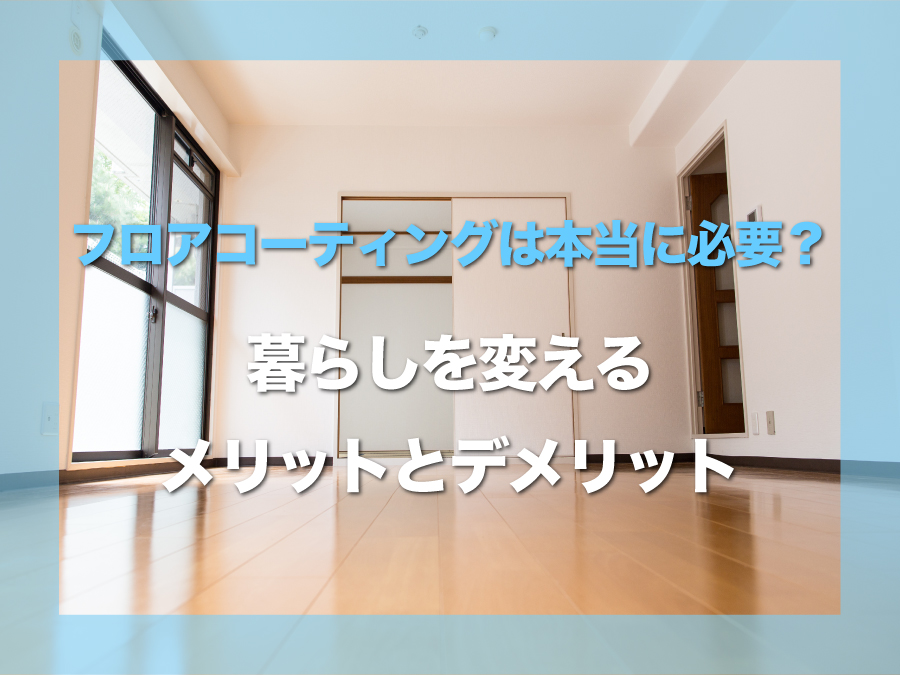 フロアコーティングは本当に必要？関西の住まいで後悔しないために知っておきたいメリットとデメリット