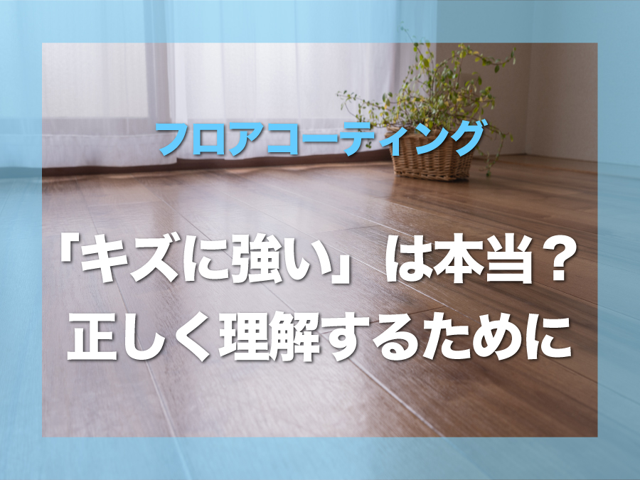 フロアコーティングは”キズに強い”は本当？誤解されやすいポイントを正しく解説
