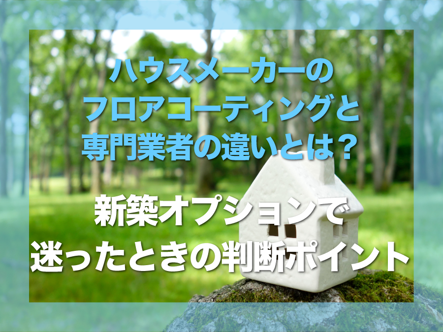 ハウスメーカーのフロアコーティングと専門業者の違いとは？｜新築オプションで迷ったときの判断ポイント