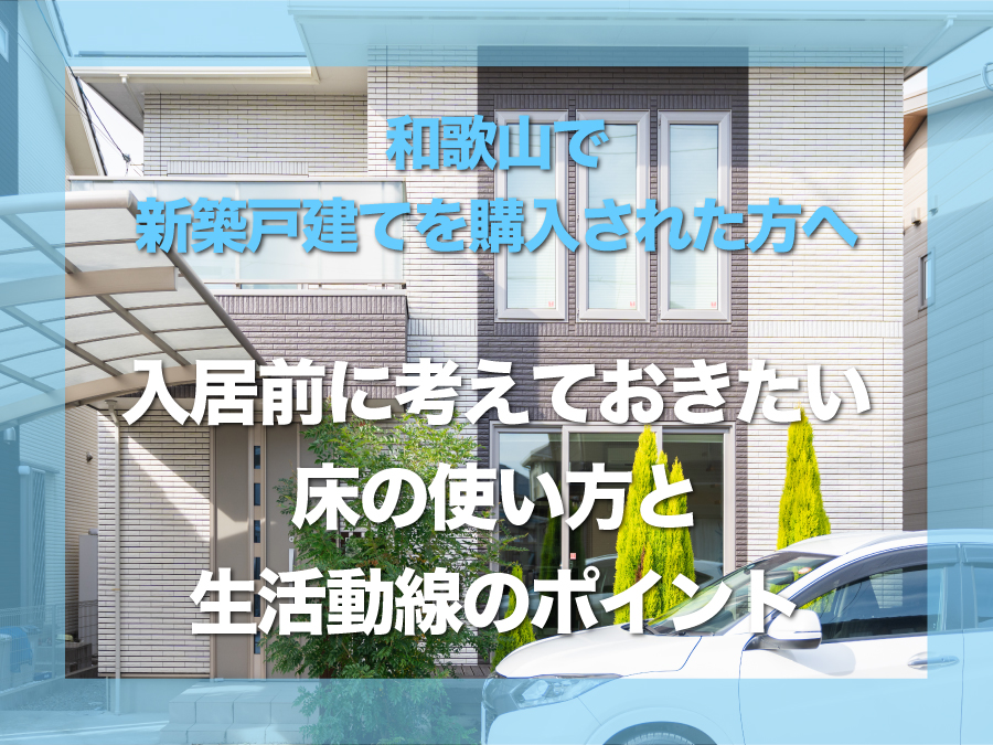 和歌山県で新築戸建てを購入された方へ｜入居前に考えておきたい床の使い方と生活動線のポイント