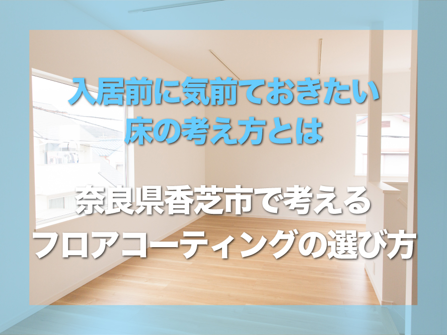 奈良県香芝市でフロアコーティングを検討中の方へ｜入居前に決めておきたい“床の考え方”とは